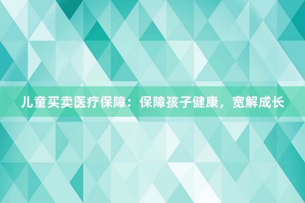 儿童买卖医疗保障：保障孩子健康，宽解成长