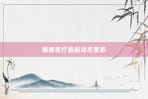 振德医疗最新动态更新