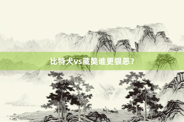 比特犬vs藏獒谁更狠恶？