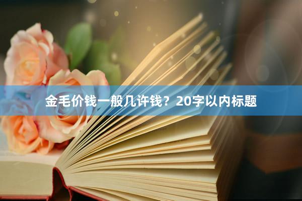 金毛价钱一般几许钱？20字以内标题