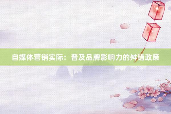自媒体营销实际：普及品牌影响力的舛错政策
